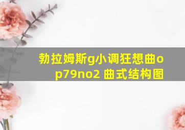 勃拉姆斯g小调狂想曲op79no2 曲式结构图